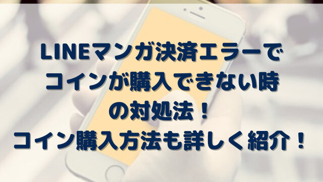 LINEマンガ決済エラーでコイン購入できない時の対処法と購入方法を詳しく紹介！