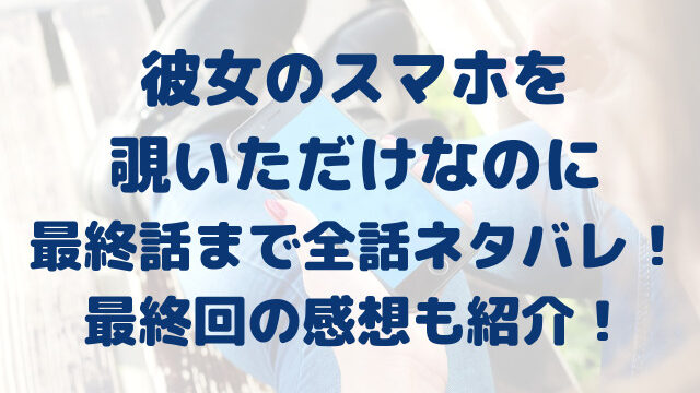 彼女のスマホを覗いただけなのに　最終話　全話　ネタバレ　最終回　感想