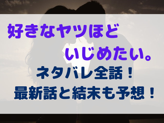 好きなヤツほどいじめたい。　ネタバレ　全話　最新話　結末　予想