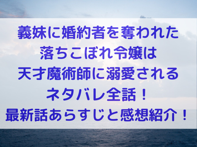 義妹に婚約者を奪われた落ちこぼれ令嬢は、天才魔術師　最新話　全話　あらすじ　ネタバレ　感想　紹介