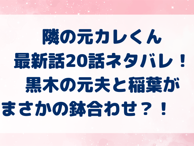 隣の元カレくん　最新話　ネタバレ　20話