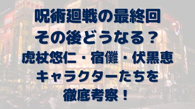 呪術廻戦　最終回　その後どうなる　虎杖悠仁　宿儺　伏黒恵　キャラクター　考察　予想