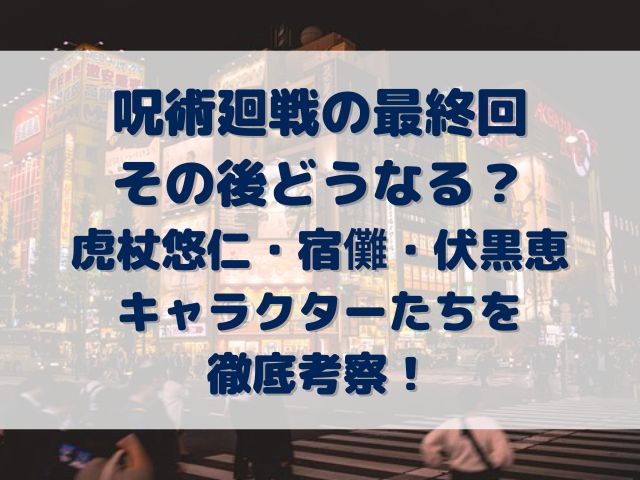 呪術廻戦　最終回　その後どうなる　虎杖悠仁　宿儺　伏黒恵　キャラクター　考察　予想