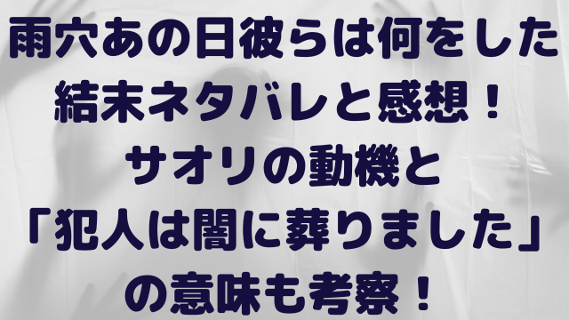 雨穴あの日彼らは何をした　結末　ネタバレ　感想　サオリ　動機　犯人は闇に葬りました　考察