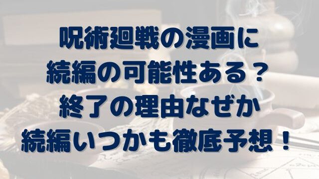 呪術廻戦　漫画　続編　可能性ある　終了　理由　なぜ　いつ　予想