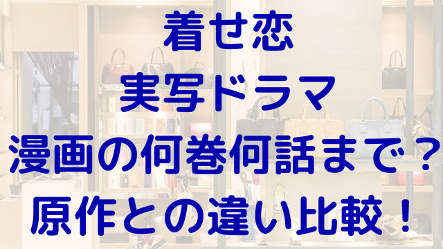 着せ恋の実写ドラマは漫画だと何巻何話まで？原作のどこまでか違いについても比較！