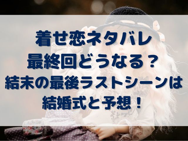 着せ恋　ネタバレ　最終回　どうなる？　結末　最後　ラストシーン　結婚式　予想