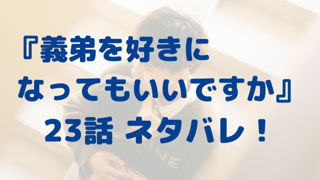 義弟を好きになってもいいですか　23話　ネタバレ