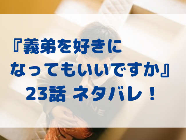 義弟を好きになってもいいですか　23話　ネタバレ