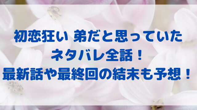 初恋狂い 弟だと思っていた　ネタバレ　全話　最新話　最終回　結末　予想