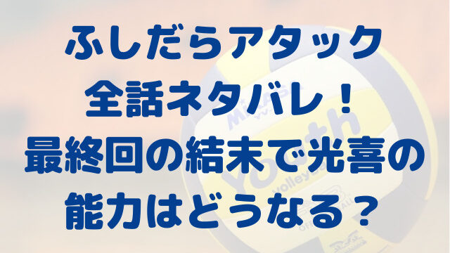 ふしだらアタック　全話　ネタバレ　最終回　結末　光喜　能力　どうなる