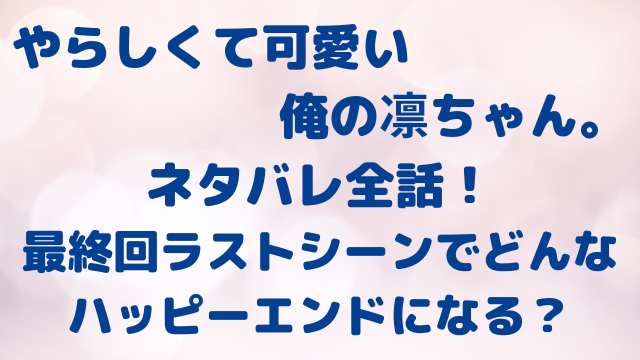 やらしくて可愛い俺の凛ちゃん。　ネタバレ　全話　大和　最終回　結末　ラスト