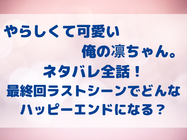 やらしくて可愛い俺の凛ちゃん。　ネタバレ　全話　大和　最終回　結末　ラスト