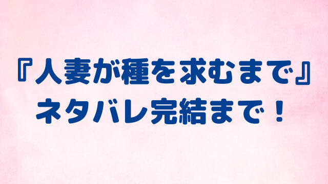 人妻が種を求むまで　ネタバレ　全話　完結